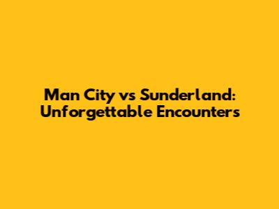 Man City vs Sunderland: Unforgettable Encounters