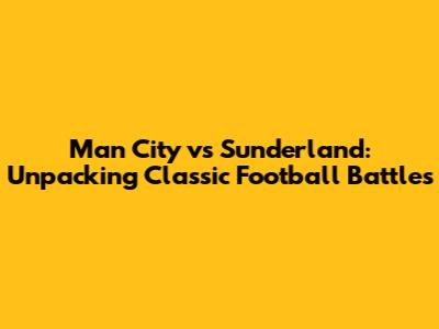 Man City vs Sunderland: Unpacking Classic Football Battles