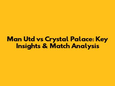 Man Utd vs Crystal Palace: Key Insights & Match Analysis