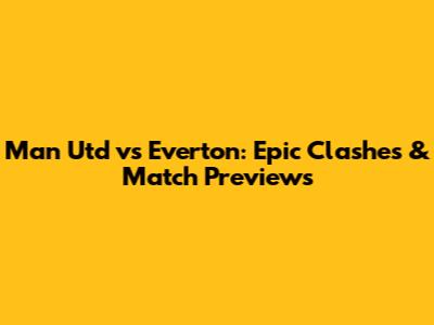 Man Utd vs Everton: Epic Clashes & Match Previews
