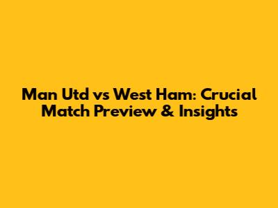 Man Utd vs West Ham: Crucial Match Preview & Insights