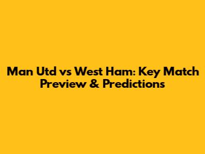 Man Utd vs West Ham: Key Match Preview & Predictions