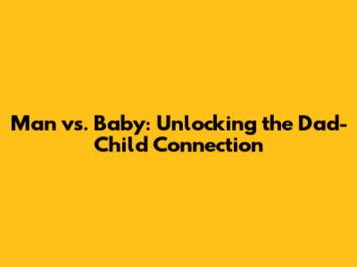 Man vs. Baby: Unlocking the Dad-Child Connection