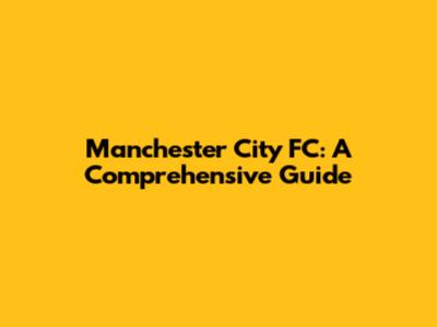 Manchester City FC: A Comprehensive Guide