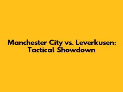 Manchester City vs. Leverkusen: Tactical Showdown