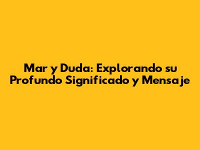 Mar y Duda: Explorando su Profundo Significado y Mensaje