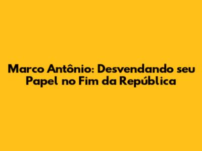 Marco Antônio: Desvendando seu Papel no Fim da República