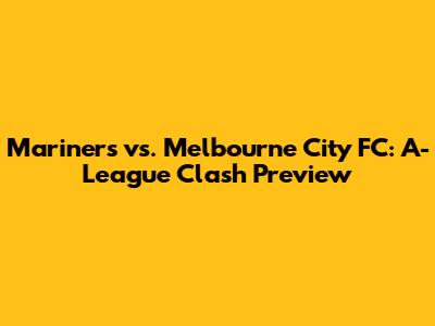 Mariners vs. Melbourne City FC: A-League Clash Preview