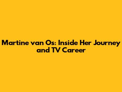 Martine van Os: Inside Her Journey and TV Career