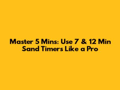 Master 5 Mins: Use 7 & 12 Min Sand Timers Like a Pro