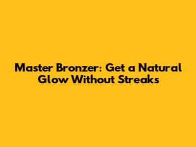 Master Bronzer: Get a Natural Glow Without Streaks