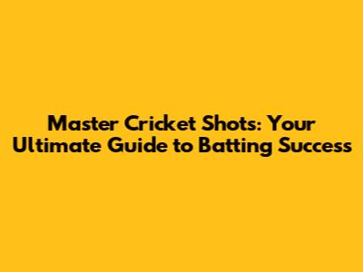 Master Cricket Shots: Your Ultimate Guide to Batting Success