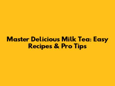 Master Delicious Milk Tea: Easy Recipes & Pro Tips