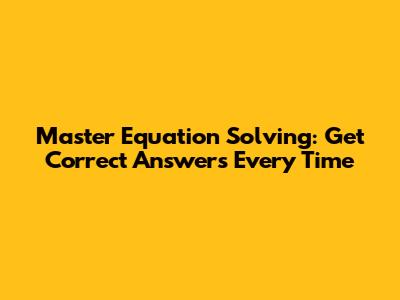 Master Equation Solving: Get Correct Answers Every Time