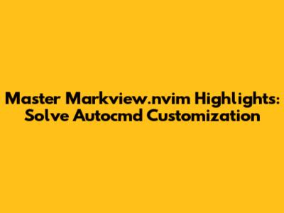 Master Markview.nvim Highlights: Solve Autocmd Customization
