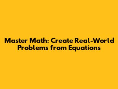 Master Math: Create Real-World Problems from Equations