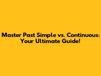 Master Past Simple vs. Continuous: Your Ultimate Guide!