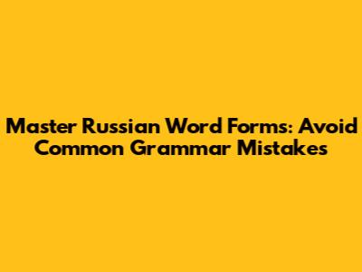 Master Russian Word Forms: Avoid Common Grammar Mistakes