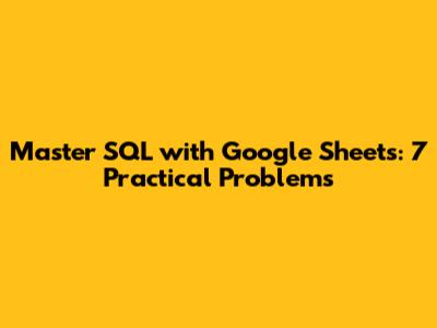 Master SQL with Google Sheets: 7 Practical Problems