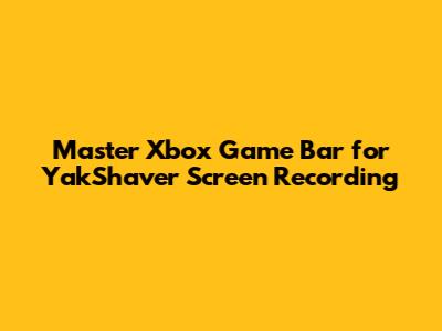 Master Xbox Game Bar for YakShaver Screen Recording