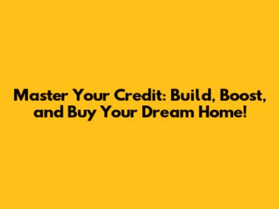 Master Your Credit: Build, Boost, and Buy Your Dream Home!