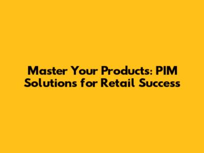 Master Your Products: PIM Solutions for Retail Success