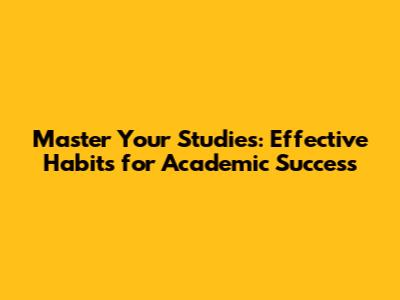 Master Your Studies: Effective Habits for Academic Success
