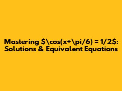 Mastering $\cos(x+\pi/6) = 1/2$: Solutions & Equivalent Equations