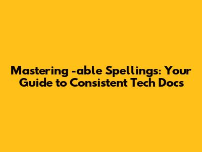Mastering '-able' Spellings: Your Guide to Consistent Tech Docs
