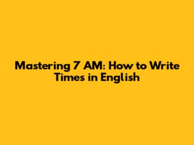 Mastering 7 AM: How to Write Times in English
