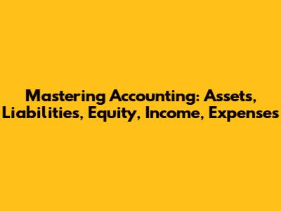 Mastering Accounting: Assets, Liabilities, Equity, Income, Expenses