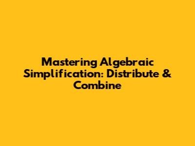 Mastering Algebraic Simplification: Distribute & Combine
