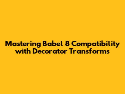 Mastering Babel 8 Compatibility with Decorator Transforms