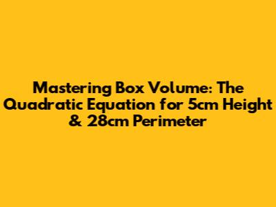 Mastering Box Volume: The Quadratic Equation for 5cm Height & 28cm Perimeter