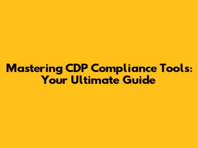 Mastering CDP Compliance Tools: Your Ultimate Guide