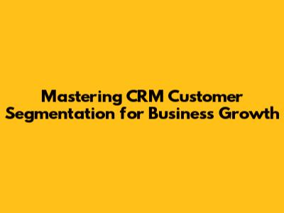 Mastering CRM Customer Segmentation for Business Growth