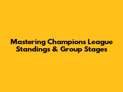 Mastering Champions League Standings & Group Stages