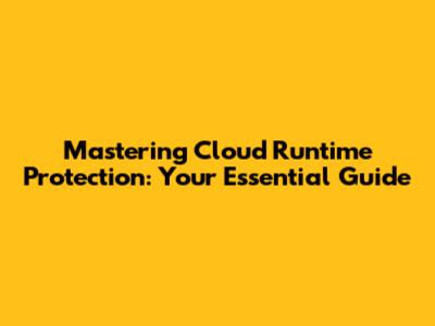 Mastering Cloud Runtime Protection: Your Essential Guide