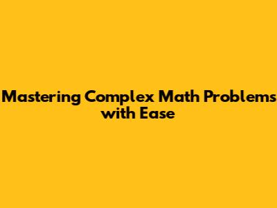 Mastering Complex Math Problems with Ease