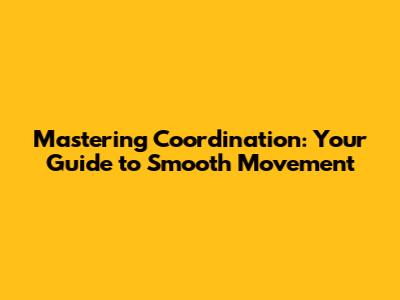 Mastering Coordination: Your Guide to Smooth Movement