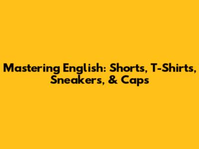 Mastering English: Shorts, T-Shirts, Sneakers, & Caps