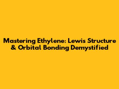 Mastering Ethylene: Lewis Structure & Orbital Bonding Demystified