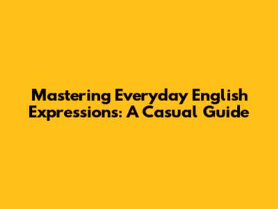 Mastering Everyday English Expressions: A Casual Guide