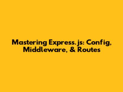 Mastering Express.js: Config, Middleware, & Routes