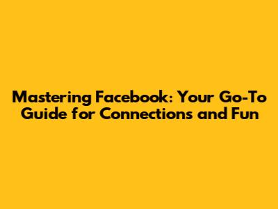 Mastering Facebook: Your Go-To Guide for Connections and Fun