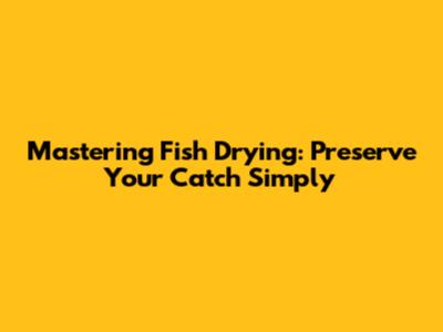 Mastering Fish Drying: Preserve Your Catch Simply