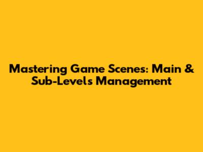 Mastering Game Scenes: Main & Sub-Levels Management
