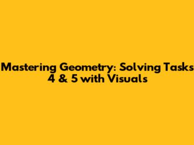 Mastering Geometry: Solving Tasks 4 & 5 with Visuals