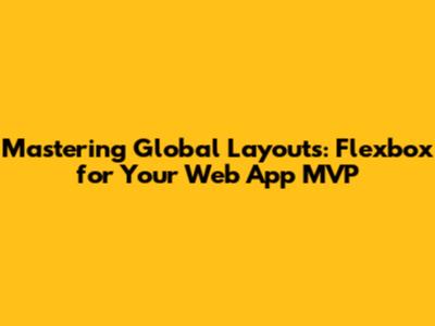 Mastering Global Layouts: Flexbox for Your Web App MVP
