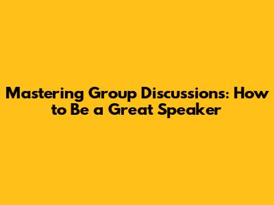 Mastering Group Discussions: How to Be a Great Speaker